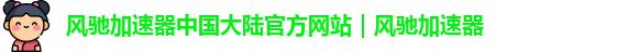 风驰加速器中国大陆官方网站｜风驰加速器